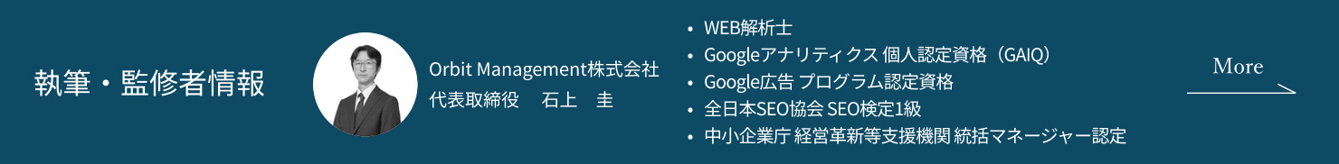執筆者情報：Orbit Management株式会社 代表取締役 石上 圭（法政大学大学院 政策創造研究科（地域経済政策）/WEB解析士/Googleアナリティクス 個人認定資格（GAIQ）/Google広告 プログラム認定資格/全日本SEO協会 SEO検定1級/中小企業庁 経営革新等支援機関 統括マネージャー認定/日本ブランド経営学会 会員/地域活性学会 会員）