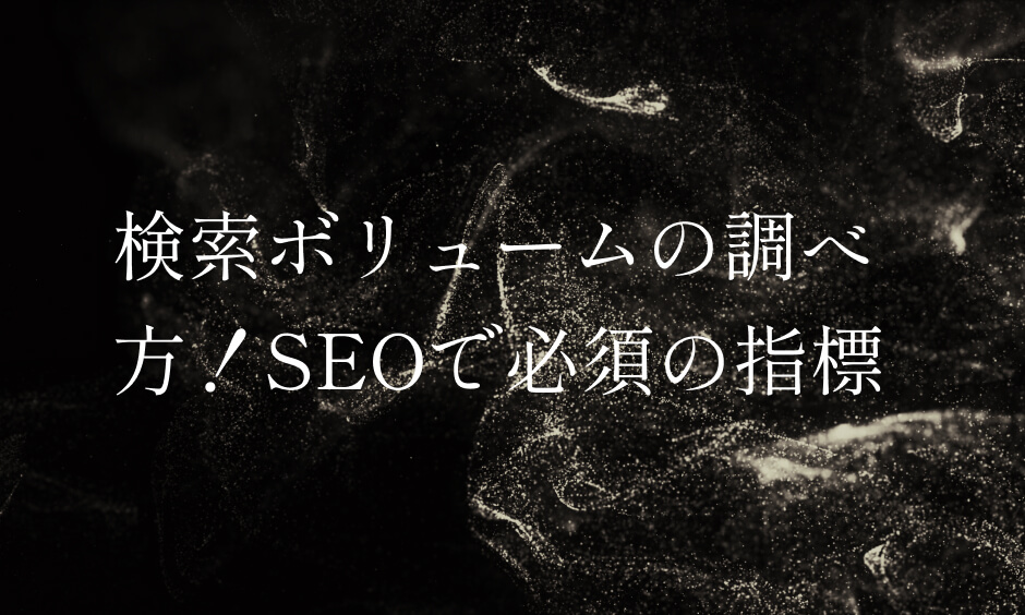 検索ボリュームの調べ方！SEOで必須の指標